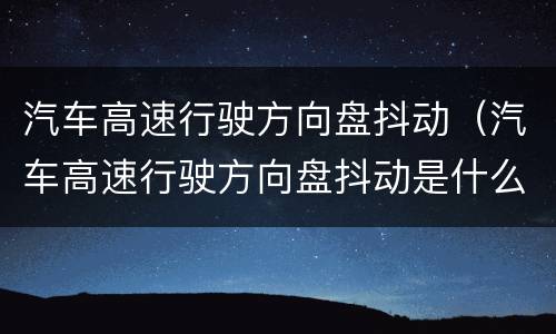 汽车高速行驶方向盘抖动（汽车高速行驶方向盘抖动是什么原因）