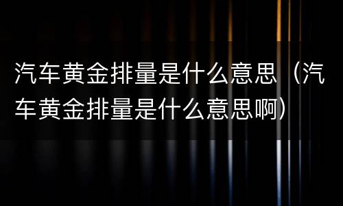 汽车黄金排量是什么意思（汽车黄金排量是什么意思啊）