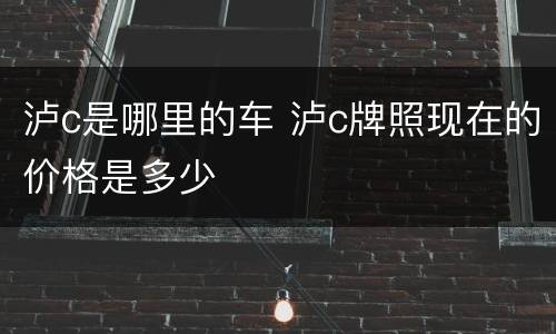 泸c是哪里的车 泸c牌照现在的价格是多少
