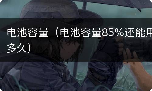 电池容量（电池容量85%还能用多久）