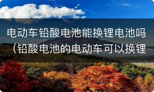 电动车铅酸电池能换锂电池吗（铅酸电池的电动车可以换锂电池吗）