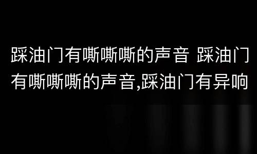 踩油门有嘶嘶嘶的声音 踩油门有嘶嘶嘶的声音,踩油门有异响怎么回事?