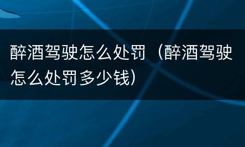 醉酒驾驶怎么处罚（醉酒驾驶怎么处罚多少钱）