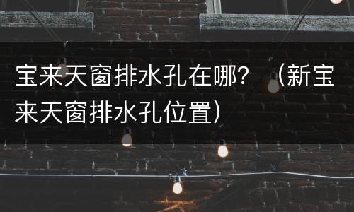 宝来天窗排水孔在哪？（新宝来天窗排水孔位置）