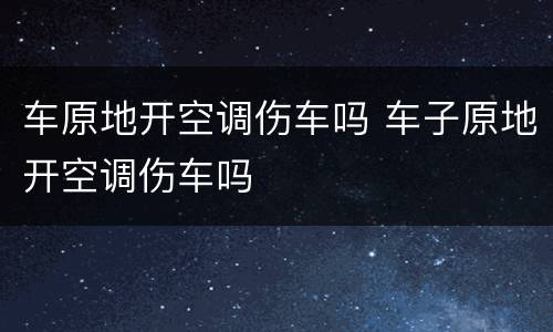车原地开空调伤车吗 车子原地开空调伤车吗