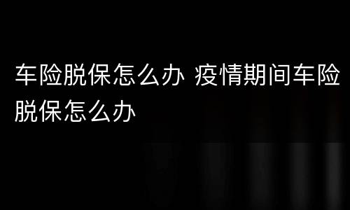 车险脱保怎么办 疫情期间车险脱保怎么办