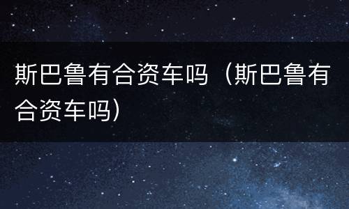 斯巴鲁有合资车吗（斯巴鲁有合资车吗）