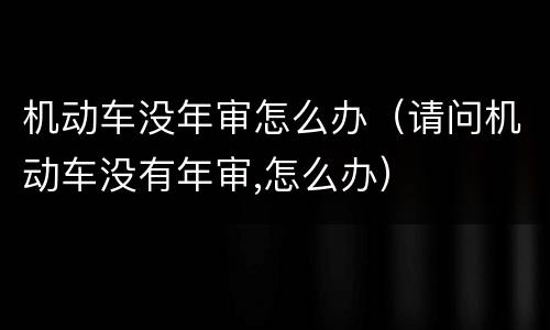 机动车没年审怎么办（请问机动车没有年审,怎么办）