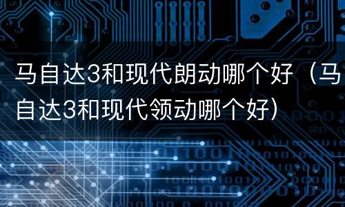 马自达3和现代朗动哪个好（马自达3和现代领动哪个好）