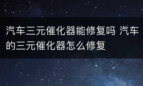汽车三元催化器能修复吗 汽车的三元催化器怎么修复