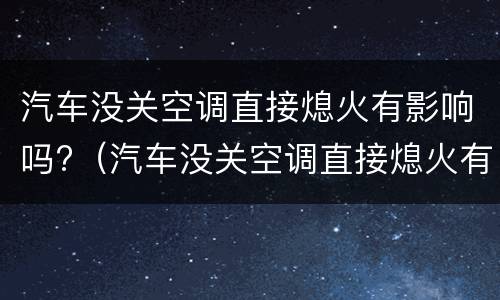 汽车没关空调直接熄火有影响吗?（汽车没关空调直接熄火有影响吗视频）