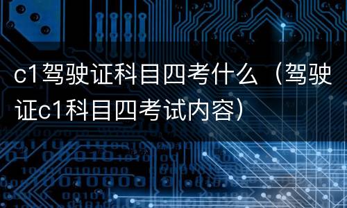 c1驾驶证科目四考什么（驾驶证c1科目四考试内容）