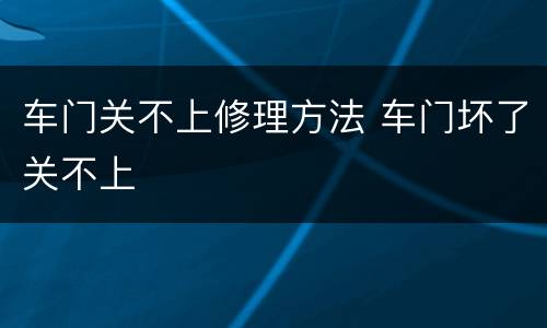 车门关不上修理方法 车门坏了关不上