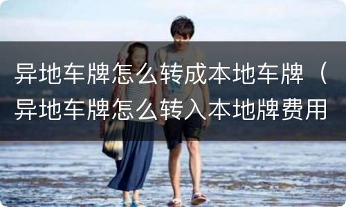 异地车牌怎么转成本地车牌（异地车牌怎么转入本地牌费用）