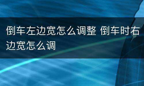 倒车左边宽怎么调整 倒车时右边宽怎么调