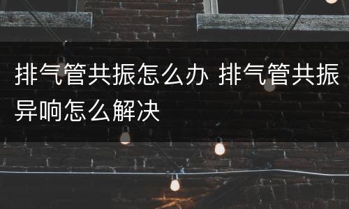 排气管共振怎么办 排气管共振异响怎么解决