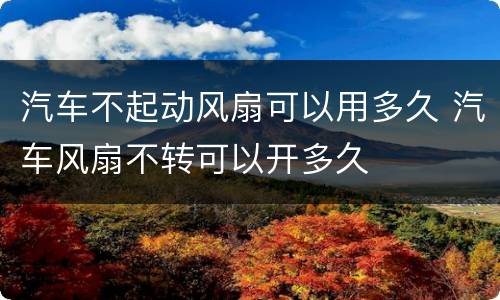 汽车不起动风扇可以用多久 汽车风扇不转可以开多久