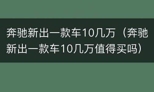 奔驰新出一款车10几万（奔驰新出一款车10几万值得买吗）