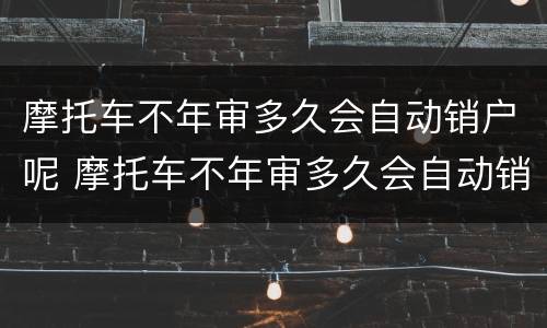 摩托车不年审多久会自动销户呢 摩托车不年审多久会自动销户呢