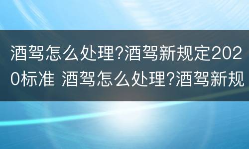 酒驾怎么处理?酒驾新规定2020标准 酒驾怎么处理?酒驾新规定2020标准