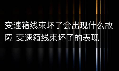 变速箱线束坏了会出现什么故障 变速箱线束坏了的表现
