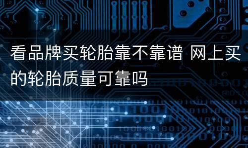 看品牌买轮胎靠不靠谱 网上买的轮胎质量可靠吗