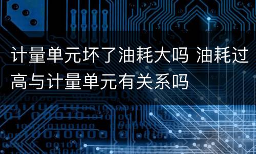 计量单元坏了油耗大吗 油耗过高与计量单元有关系吗