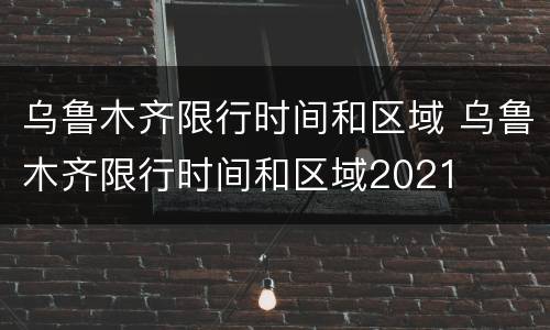 乌鲁木齐限行时间和区域 乌鲁木齐限行时间和区域2021