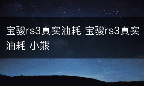 宝骏rs3真实油耗 宝骏rs3真实油耗 小熊