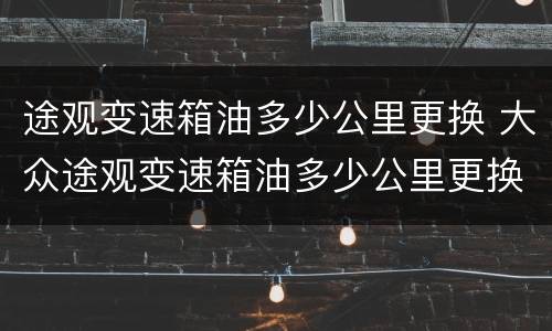 途观变速箱油多少公里更换 大众途观变速箱油多少公里更换