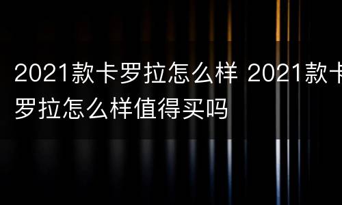 2021款卡罗拉怎么样 2021款卡罗拉怎么样值得买吗