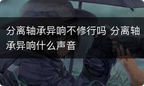 分离轴承异响不修行吗 分离轴承异响什么声音