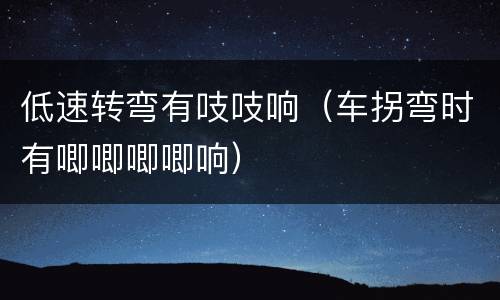 低速转弯有吱吱响（车拐弯时有唧唧唧唧响）