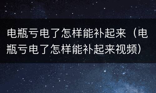 电瓶亏电了怎样能补起来（电瓶亏电了怎样能补起来视频）