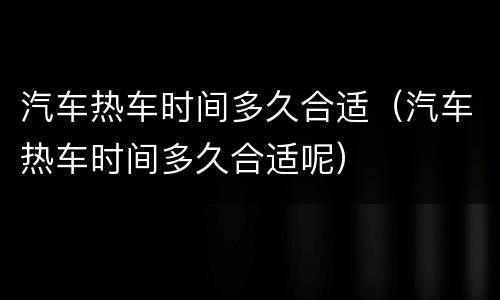 汽车热车时间多久合适（汽车热车时间多久合适呢）