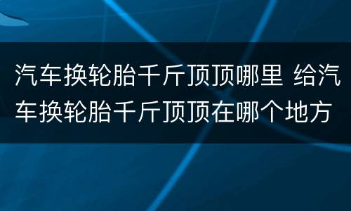 汽车换轮胎千斤顶顶哪里 给汽车换轮胎千斤顶顶在哪个地方