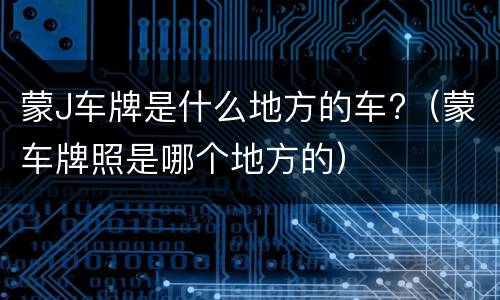 蒙J车牌是什么地方的车?（蒙车牌照是哪个地方的）