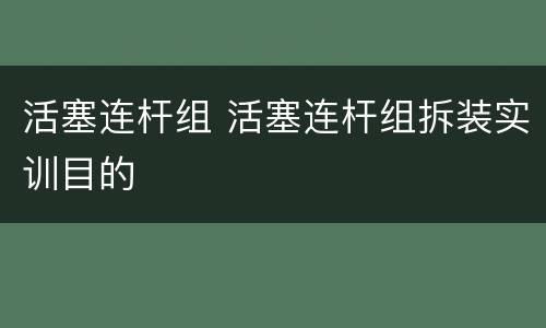 活塞连杆组 活塞连杆组拆装实训目的