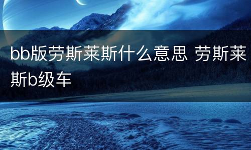 bb版劳斯莱斯什么意思 劳斯莱斯b级车