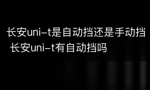 长安uni-t是自动挡还是手动挡 长安uni-t有自动挡吗