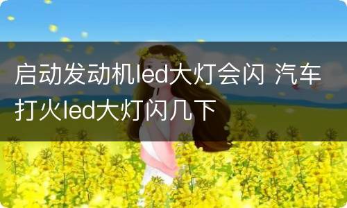 启动发动机led大灯会闪 汽车打火led大灯闪几下