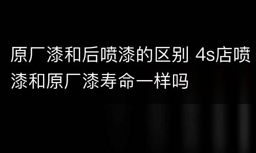 原厂漆和后喷漆的区别 4s店喷漆和原厂漆寿命一样吗