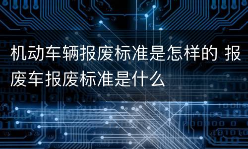 机动车辆报废标准是怎样的 报废车报废标准是什么