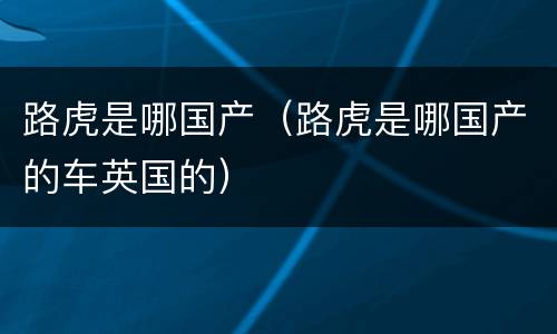 路虎是哪国产（路虎是哪国产的车英国的）