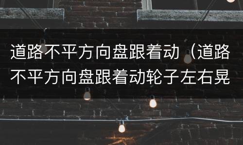 道路不平方向盘跟着动（道路不平方向盘跟着动轮子左右晃）