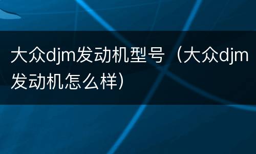 大众djm发动机型号（大众djm发动机怎么样）