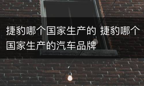 捷豹哪个国家生产的 捷豹哪个国家生产的汽车品牌