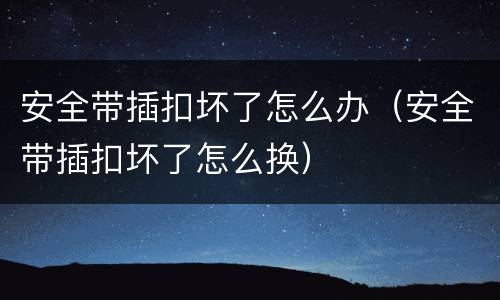 安全带插扣坏了怎么办（安全带插扣坏了怎么换）