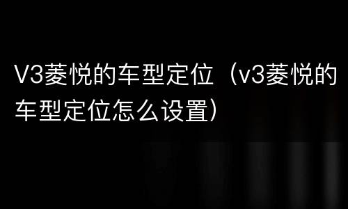 V3菱悦的车型定位（v3菱悦的车型定位怎么设置）