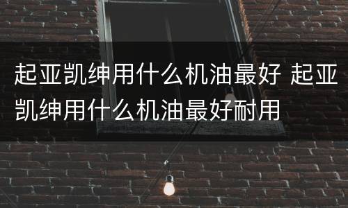 起亚凯绅用什么机油最好 起亚凯绅用什么机油最好耐用